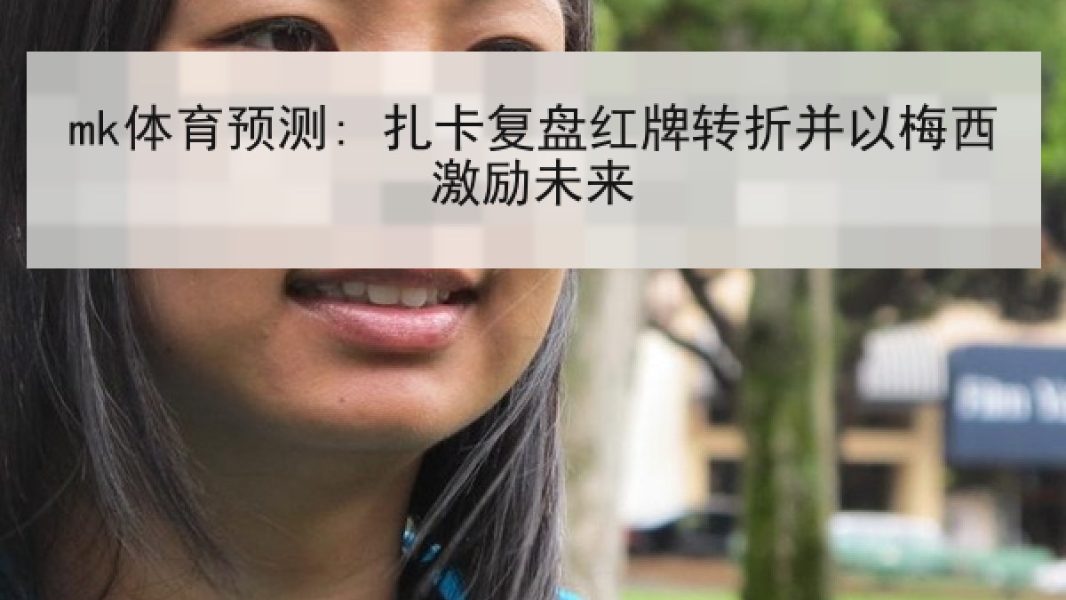 mk体育预测: 扎卡复盘红牌转折并以梅西激励未来