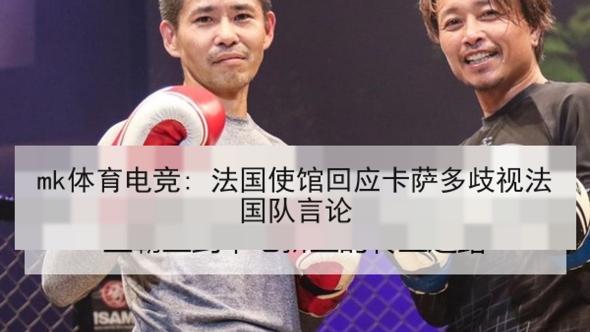 mk体育电竞: 法国使馆回应卡萨多歧视法国队言论