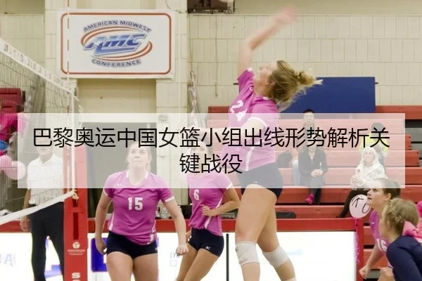 巴黎奥运中国女篮小组出线形势解析关键战役