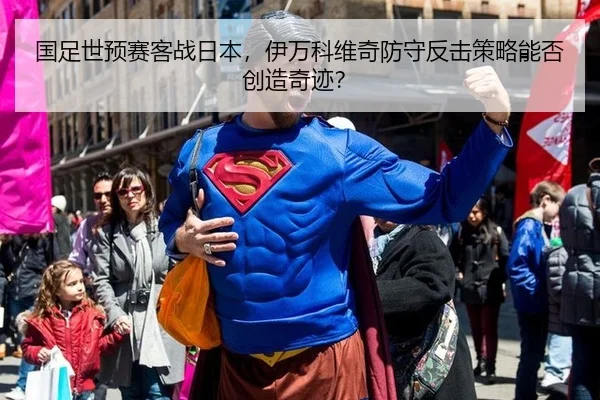 国足世预赛客战日本，伊万科维奇防守反击策略能否创造奇迹？