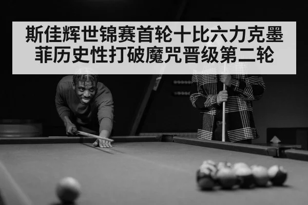 斯佳辉世锦赛首轮十比六力克墨菲历史性打破魔咒晋级第二轮