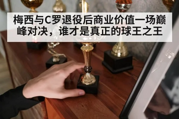 梅西与C罗退役后商业价值一场巅峰对决，谁才是真正的球王之王