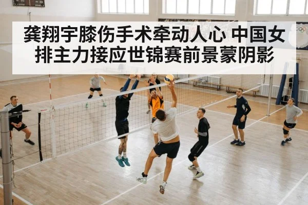 龚翔宇膝伤手术牵动人心 中国女排主力接应世锦赛前景蒙阴影