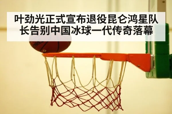 叶劲光正式宣布退役昆仑鸿星队长告别中国冰球一代传奇落幕