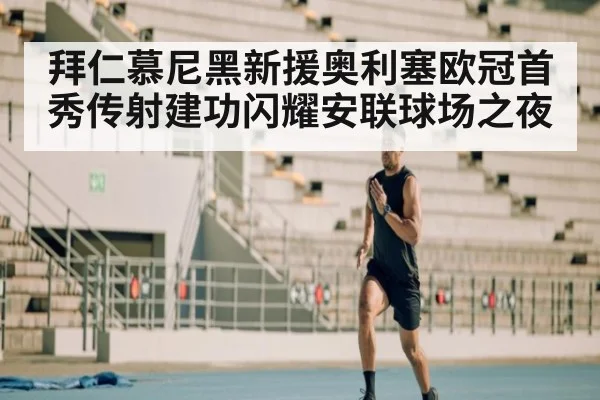 拜仁慕尼黑新援奥利塞欧冠首秀传射建功闪耀安联球场之夜