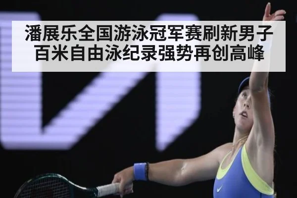 潘展乐全国游泳冠军赛刷新男子百米自由泳纪录强势再创高峰