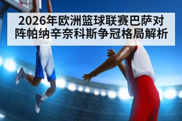2026年欧洲篮球联赛巴萨对阵帕纳辛奈科斯争冠格局解析